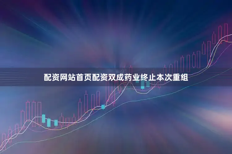 配资网站首页配资双成药业终止本次重组