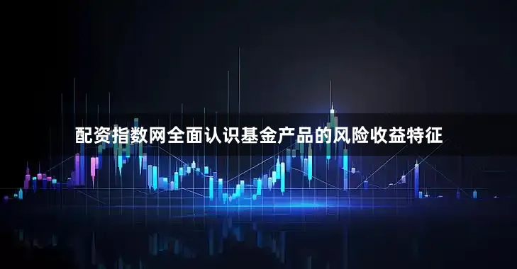 配资指数网全面认识基金产品的风险收益特征