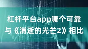 杠杆平台app哪个可靠与《消逝的光芒2》相比