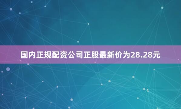 国内正规配资公司正股最新价为28.28元
