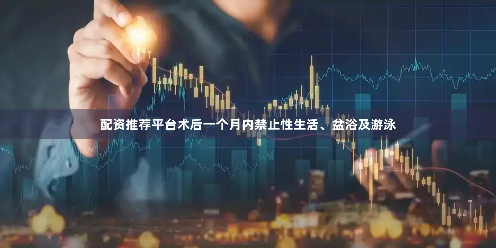 配资推荐平台术后一个月内禁止性生活、盆浴及游泳