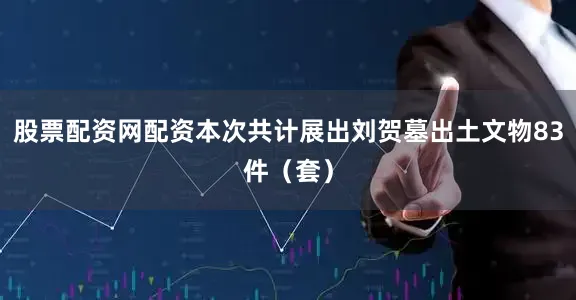 股票配资网配资本次共计展出刘贺墓出土文物83件（套）