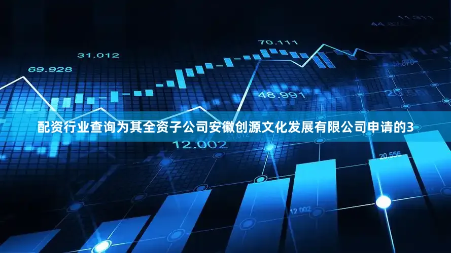 配资行业查询为其全资子公司安徽创源文化发展有限公司申请的3