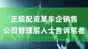 正规配资　　某车企销售公司管理层人士告诉笔者