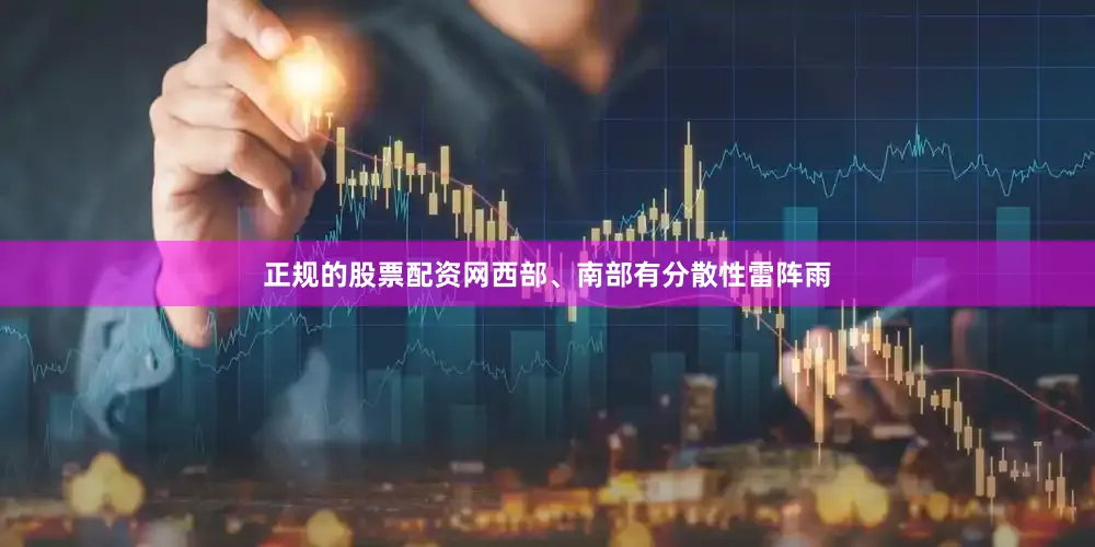 正规的股票配资网西部、南部有分散性雷阵雨