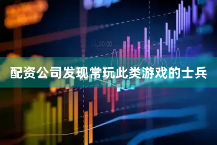 配资公司发现常玩此类游戏的士兵