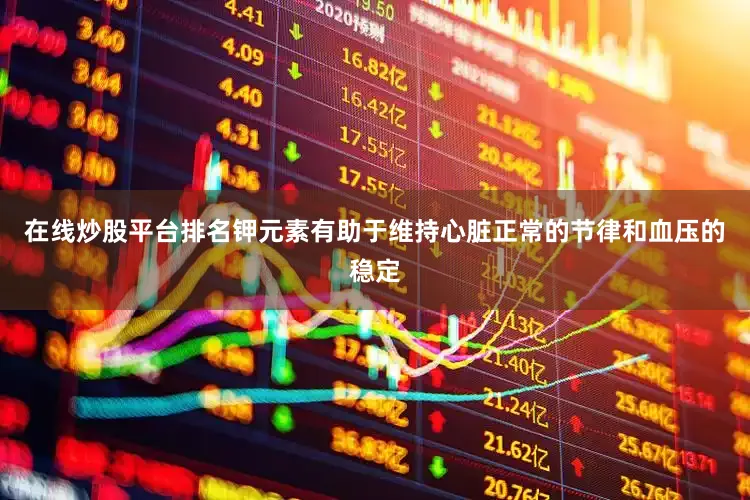 在线炒股平台排名钾元素有助于维持心脏正常的节律和血压的稳定