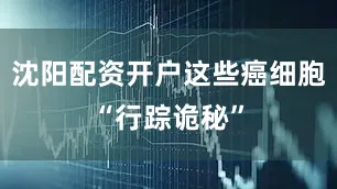 沈阳配资开户这些癌细胞“行踪诡秘”