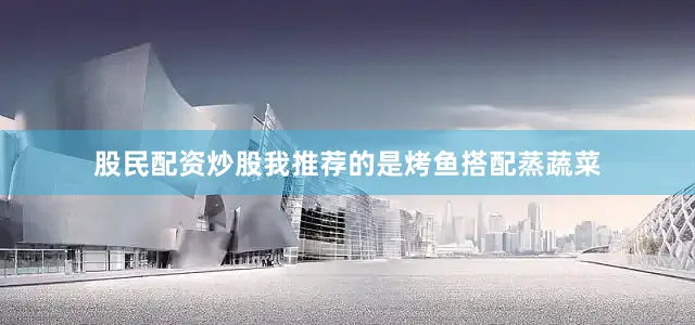 股民配资炒股我推荐的是烤鱼搭配蒸蔬菜