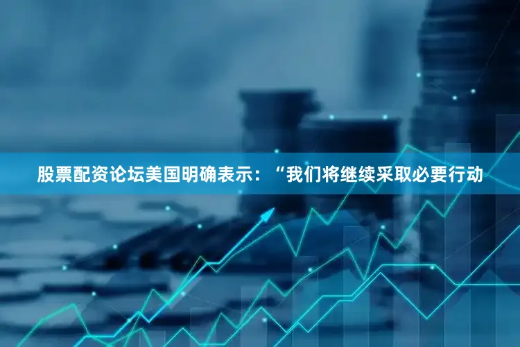 股票配资论坛　　美国明确表示：“我们将继续采取必要行动