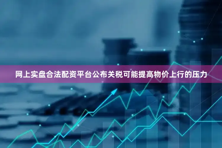 网上实盘合法配资平台公布关税可能提高物价上行的压力
