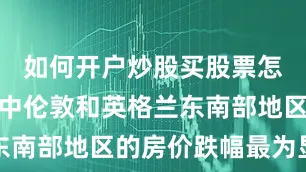 如何开户炒股买股票怎么开户其中伦敦和英格兰东南部地区的房价跌幅最为显著