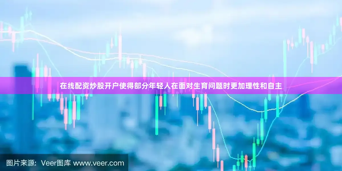 在线配资炒股开户使得部分年轻人在面对生育问题时更加理性和自主