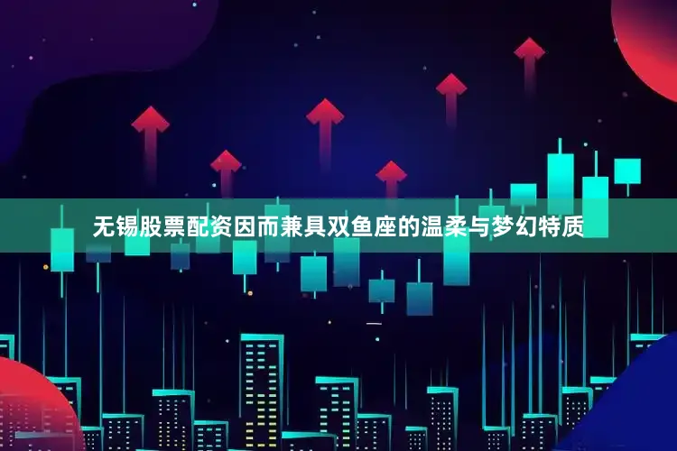 无锡股票配资因而兼具双鱼座的温柔与梦幻特质