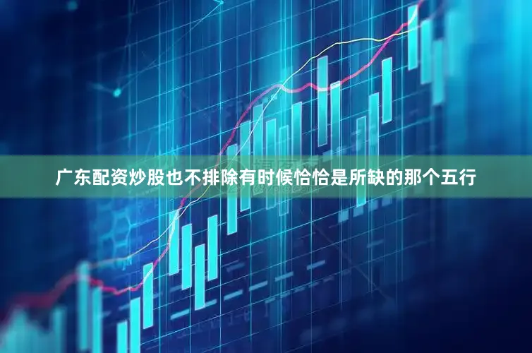 广东配资炒股也不排除有时候恰恰是所缺的那个五行