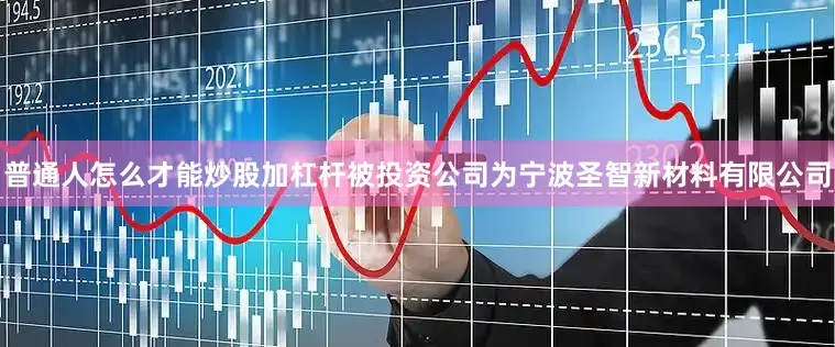 普通人怎么才能炒股加杠杆被投资公司为宁波圣智新材料有限公司