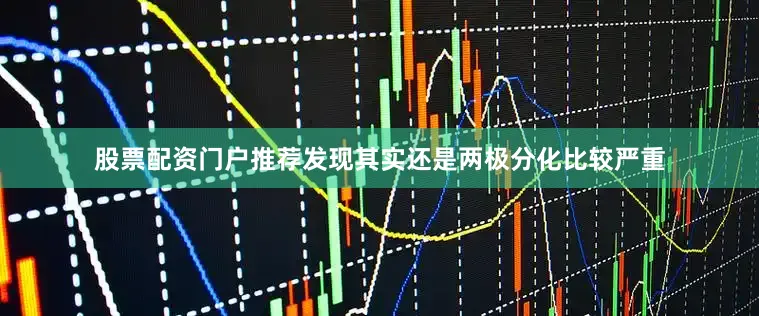 股票配资门户推荐发现其实还是两极分化比较严重