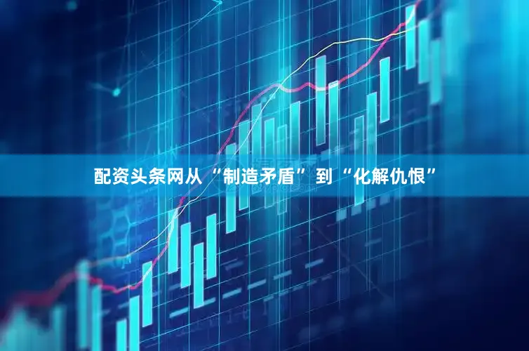 配资头条网从 “制造矛盾” 到 “化解仇恨”