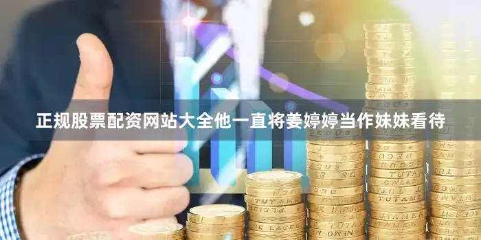 正规股票配资网站大全他一直将姜婷婷当作妹妹看待