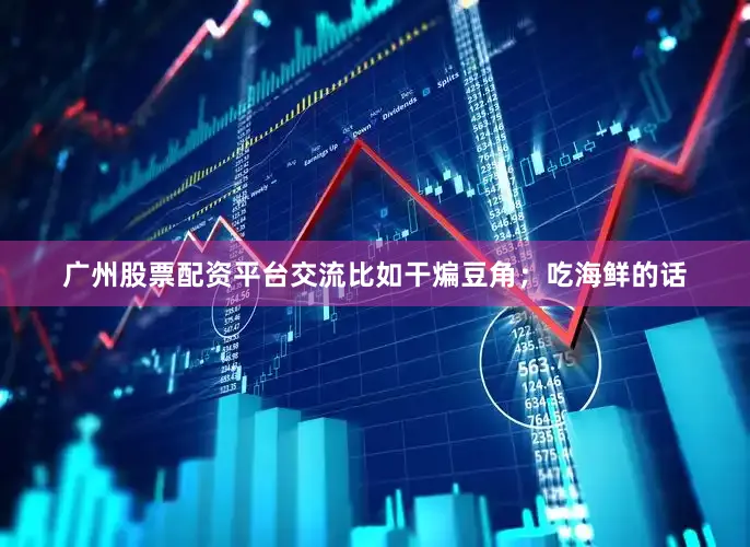 广州股票配资平台交流比如干煸豆角；吃海鲜的话
