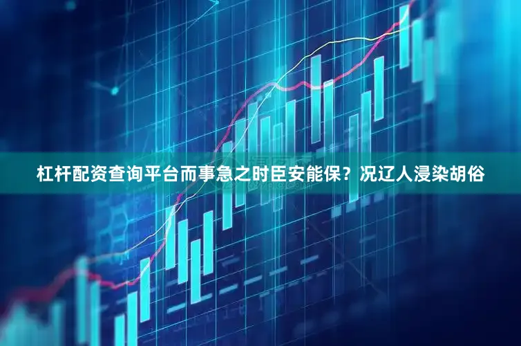 杠杆配资查询平台而事急之时臣安能保？况辽人浸染胡俗