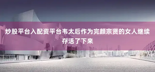 炒股平台入配资平台韦太后作为完颜宗贤的女人继续存活了下来