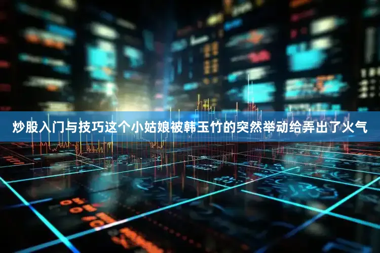炒股入门与技巧这个小姑娘被韩玉竹的突然举动给弄出了火气