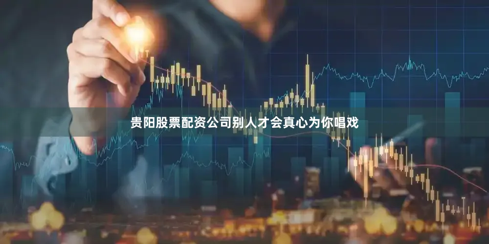 贵阳股票配资公司别人才会真心为你唱戏