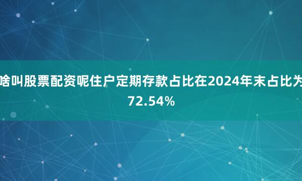 啥叫股票配资呢住户定期存款占比在2024年末占比为72.54%
