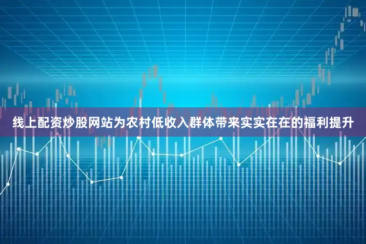 线上配资炒股网站为农村低收入群体带来实实在在的福利提升
