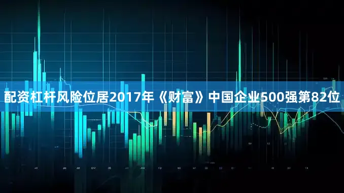 配资杠杆风险位居2017年《财富》中国企业500强第82位