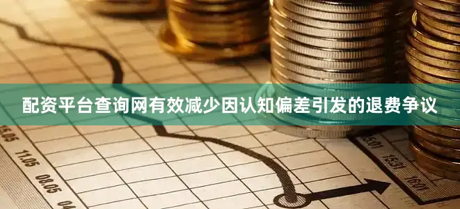 配资平台查询网有效减少因认知偏差引发的退费争议