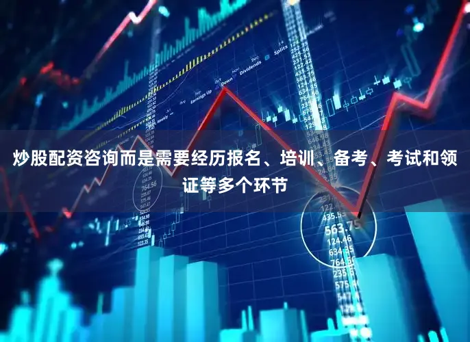 炒股配资咨询而是需要经历报名、培训、备考、考试和领证等多个环节
