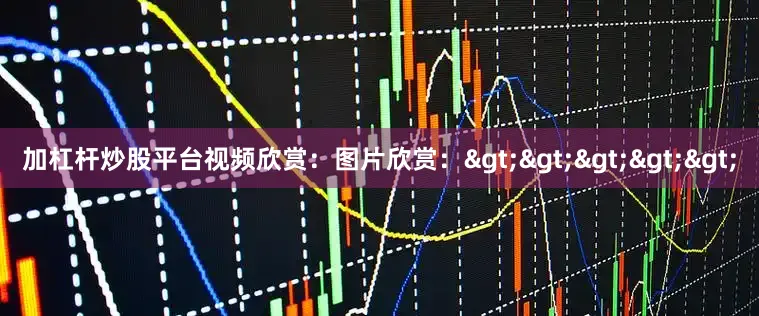 加杠杆炒股平台视频欣赏：图片欣赏：>>>>>
