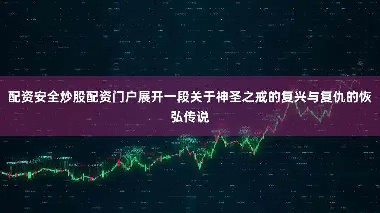 配资安全炒股配资门户展开一段关于神圣之戒的复兴与复仇的恢弘传说