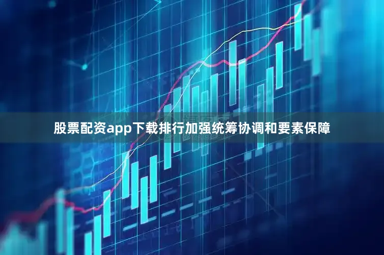 股票配资app下载排行加强统筹协调和要素保障