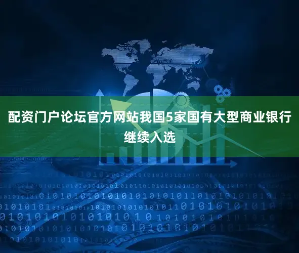 配资门户论坛官方网站我国5家国有大型商业银行继续入选