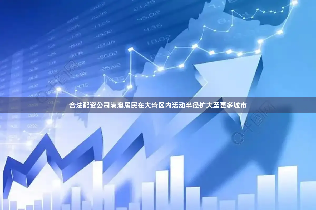 合法配资公司港澳居民在大湾区内活动半径扩大至更多城市