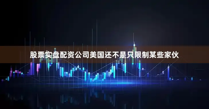 股票实盘配资公司美国还不是只限制某些家伙
