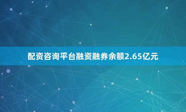 配资咨询平台融资融券余额2.65亿元