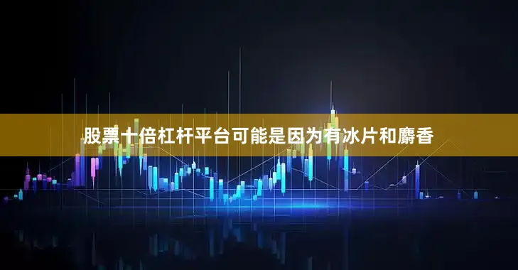 股票十倍杠杆平台可能是因为有冰片和麝香