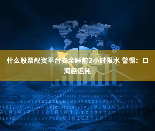 什么股票配资平台安全睡前2小时限水 警惕：口渴感迟钝