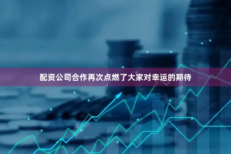 配资公司合作再次点燃了大家对幸运的期待