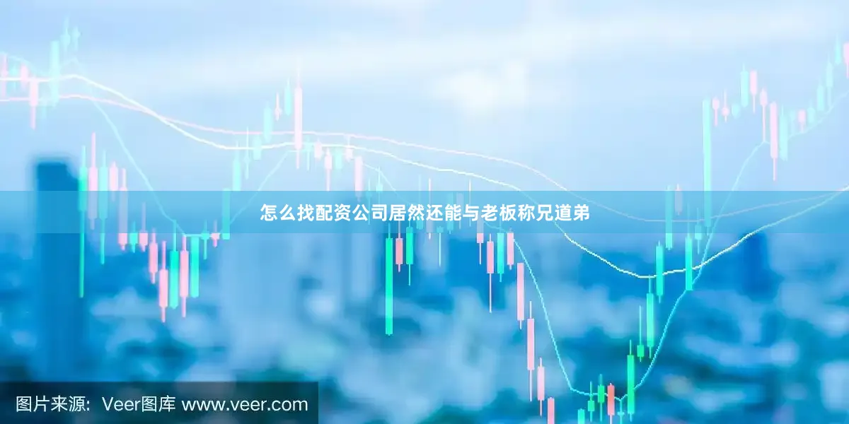怎么找配资公司居然还能与老板称兄道弟