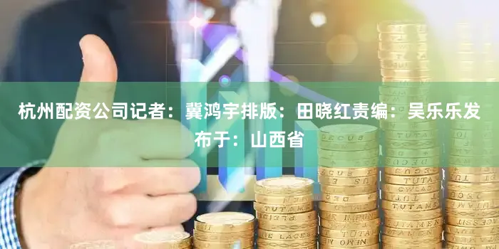 杭州配资公司记者：冀鸿宇排版：田晓红责编：吴乐乐发布于：山西省