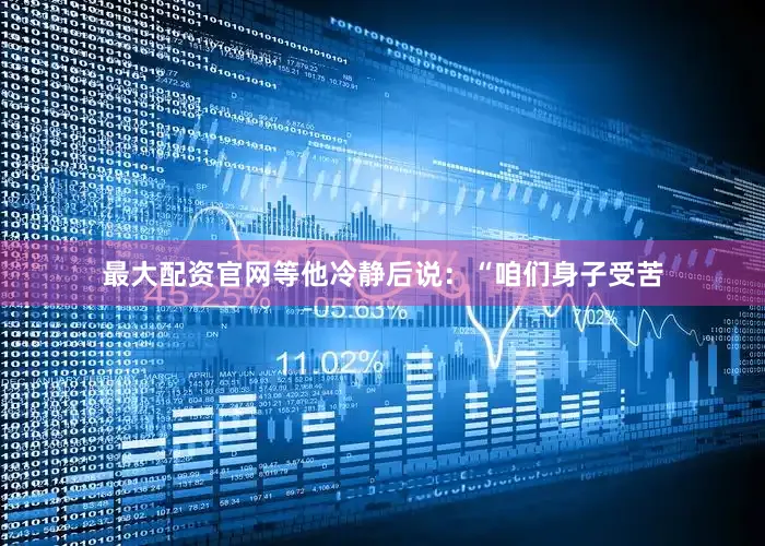 最大配资官网等他冷静后说：“咱们身子受苦