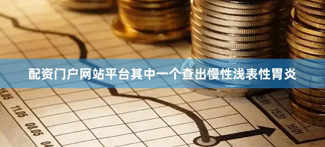 配资门户网站平台其中一个查出慢性浅表性胃炎